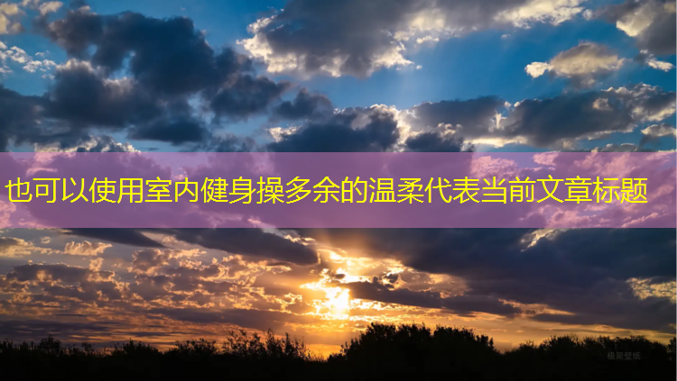 <strong>室内健身操多余的温柔</strong>