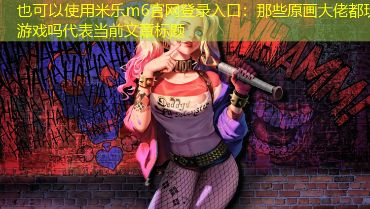 <strong>米乐m6官网登录入口：那些原画大佬都玩游戏吗</strong>